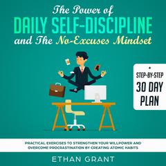 The Power of Daily Self-Discipline and The No-Excuses Mindset: Practical Exercises to Strengthen Your Willpower and Overcome Procrastination by Creating Atomic Habits  Audiobook, by Ethan Grant