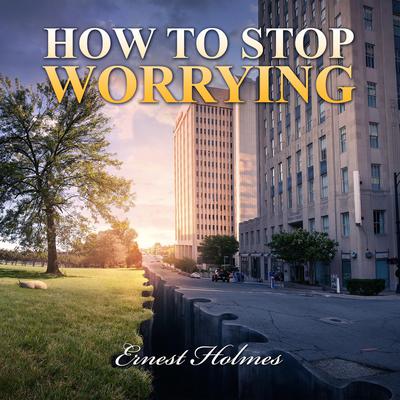 How to Stop Worrying Audiobook, by Ernest Holmes