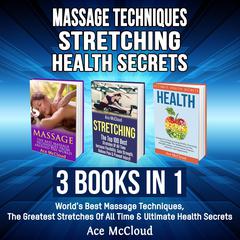 Massage Techniques: Stretching: Health Secrets: 3 Books in 1: Worlds Best Massage Techniques, The Greatest Stretches Of All Time & Ultimate Health Secrets Audiobook, by Ace McCloud