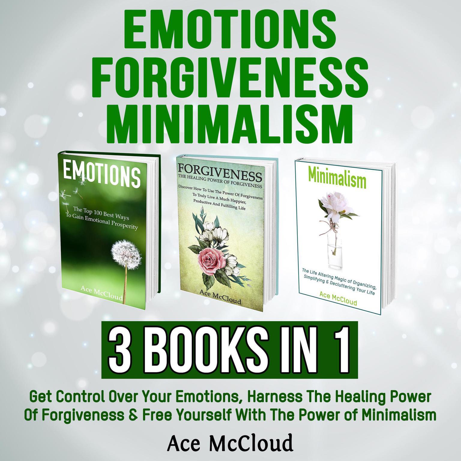 Emotions: Forgiveness: Minimalism: 3 Books in 1: Get Control Over Your Emotions, Harness The Healing Power Of Forgiveness & Free Yourself With The Power of Minimalism Audiobook, by Ace McCloud