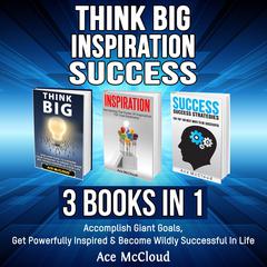 Think Big: Inspiration: Success: 3 Books in 1: Accomplish Giant Goals, Get Powerfully Inspired & Become Wildly Successful In Life Audiobook, by Ace McCloud