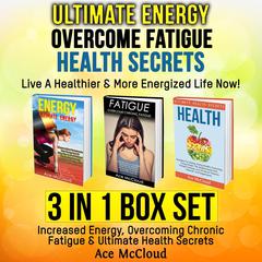 Ultimate Energy: Overcome Fatigue: Health Secrets: Live A Healthier & More Energized Life Now!: 3 in 1 Box Set: Increased Energy, Overcoming Chronic Fatigue & Ultimate Health Secrets Audiobook, by Ace McCloud