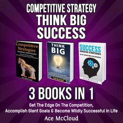 Competitive Strategy: Think Big: Success: 3 Books in 1: Get The Edge On The Competition, Accomplish Giant Goals & Become Wildly Successful In Life Audiobook, by Ace McCloud