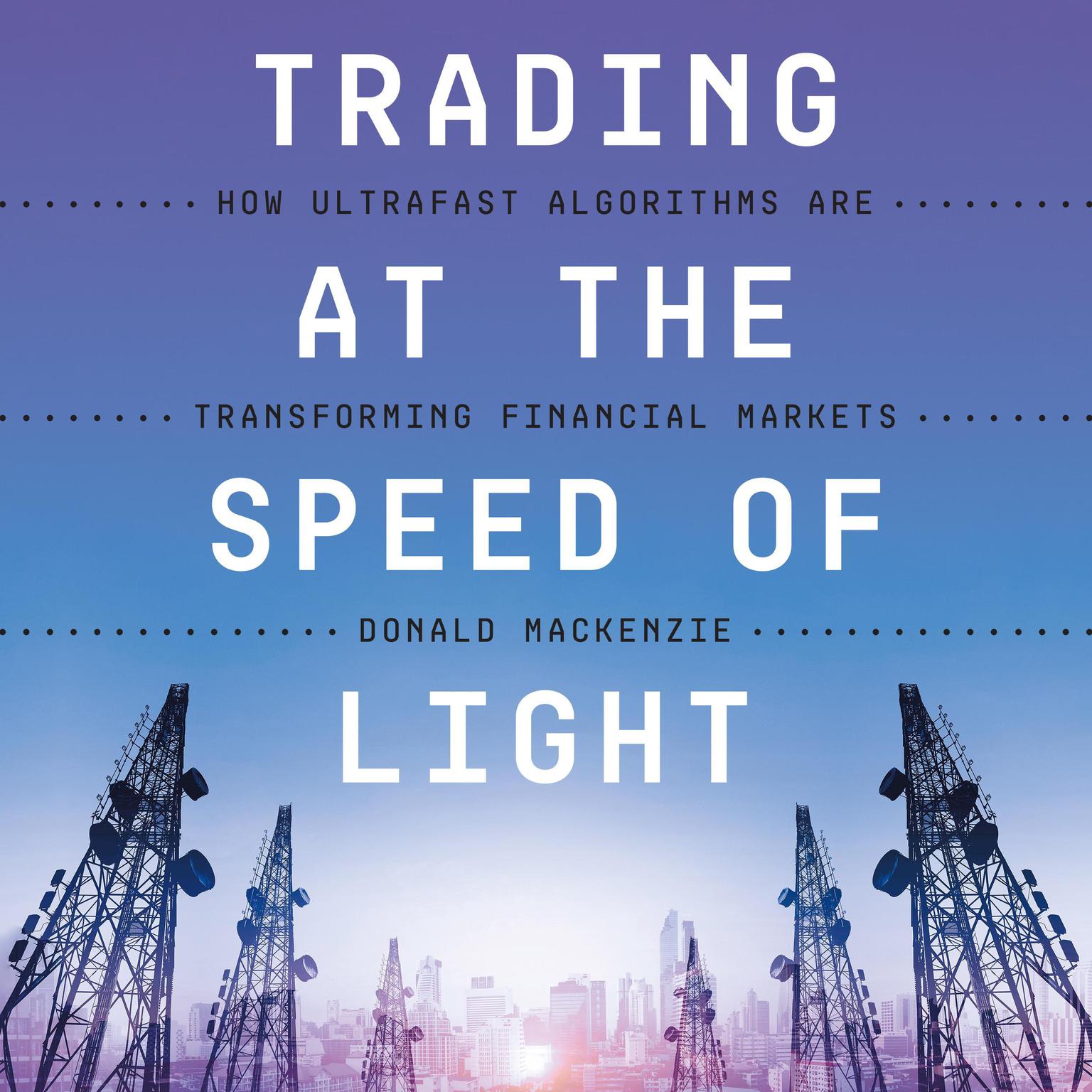 Trading at the Speed of Light: How Ultrafast Algorithms Are Transforming Financial Markets Audiobook, by Donald MacKenzie