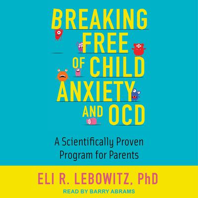 Breaking Free of Child Anxiety and OCD: A Scientifically Proven Program for Parents Audiobook, by Eli R. Lebowitz