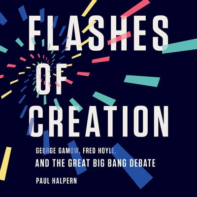 Flashes of Creation: George Gamow, Fred Hoyle, and the Great Big Bang Debate Audiobook, by Paul Halpern