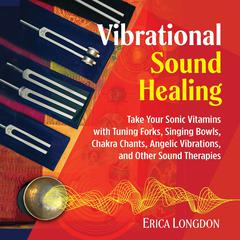 Vibrational Sound Healing: Take Your Sonic Vitamins with Tuning Forks, Singing Bowls, Chakra Chants, Angelic Vibrations, and Other Sound Therapies Audiobook, by Erica Longdon