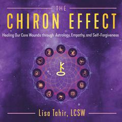 The Chiron Effect: Healing Our Core Wounds through Astrology, Empathy, and Self-Forgiveness Audiobook, by Lisa Tahir