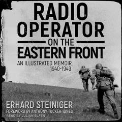 Radio Operator on the Eastern Front: An Illustrated Memoir, 1940-1949 Audiobook, by Erhard Steiniger