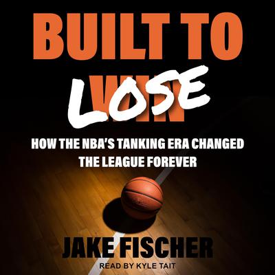 Built to Lose: How the NBAs Tanking Era Changed the League Forever Audiobook, by Jake Fischer