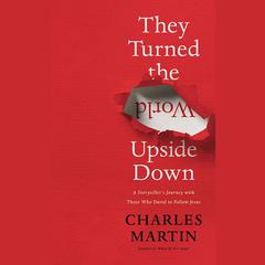 They Turned the World Upside Down: A Storyteller's Journey with Those Who Dared to Follow Jesus Audiobook, by Charles Martin