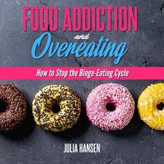 FOOD ADDICTION AND OVEREATING:: How to stop the Binge Eating Cycle  Audiobook, by Julia Hansen