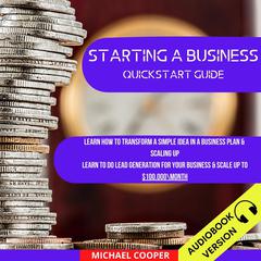 Starting A Business Quickstart Guide: Learn How To Transform A Simple Idea In A Business Plan & Scaling Up. Learn To Do Lead Generation For Your Business & Scale Up To $100.000Month Audiobook, by Michael Cooper