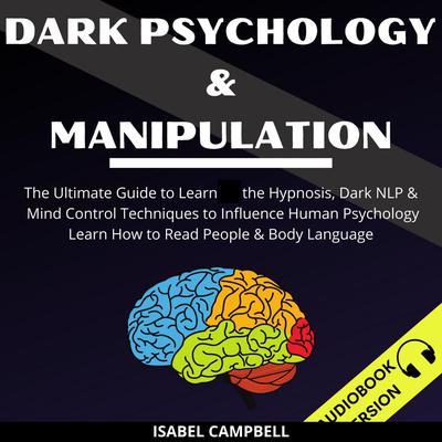 Dark Psychology And Manipulation: The Ultimate Guide To Learn The Hypnosis, Dark Nlp & Mind Control Techniques To Influence Human Psychology. Learn How To Read People & Body Language Audiobook, by Isabel Campbell