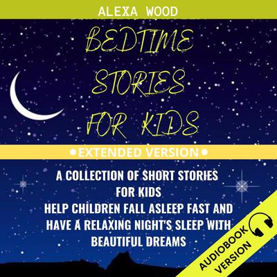 Bedtime Stories For Kids: A Collection Of Short Stories For Kids. Help Children Fall Asleep Fast And Have A Relaxing Night’s Sleep With Beautiful Dreams. Extended Version Audiobook, by Alexa Wood