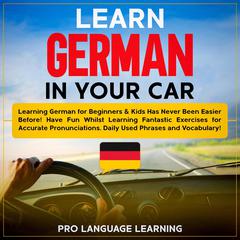 Learn German in Your Car: Learning German for Beginners & Kids Has Never Been Easier Before! Have Fun Whilst Learning Fantastic Exercises for Accurate Pronunciations, Daily Used Phrases and Vocabulary! Audiobook, by Pro Language Learning