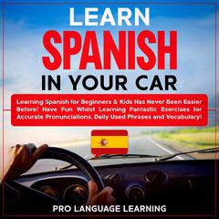 Learn Spanish in Your Car: Learning Spanish for Beginners & Kids Has Never Been Easier Before! Have Fun Whilst Learning Fantastic Exercises for Accurate Pronunciations, Daily Used Phrases and Vocabulary! Audiobook, by 