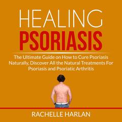 Healing Psoriasis: The Ultimate Guide on How to Cure Psoriasis Naturally, Discover All the Natural Treatments For Psoriasis and Psoriatic Arthritis Audiobook, by Rachelle Harlan