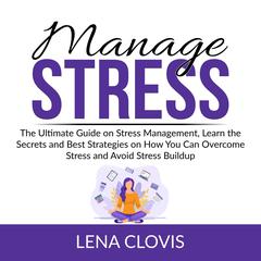 Manage Stress: The Ultimate Guide on Stress Management, Learn the Secrets and Best Strategies on How You Can Overcome Stress and Avoid Stress Buildup Audiobook, by Lena Clovis