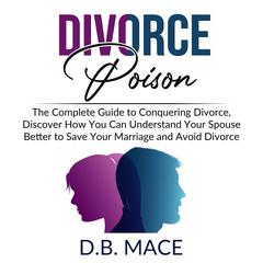 Divorce Poison: The Complete Guide to Conquering Divorce, Discover How You Can Understand Your Spouse Better to Save Your Marriage and Avoid Divorce Audiobook, by D.B. Mace
