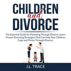 Children and Divorce: The Essential Guide for Parenting Through Divorce, Learn Proven Parenting Strategies That Can Help Your Children Cope and Thrive Through Divorce Audiobook, by J.L. Trace