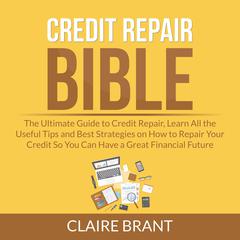 Credit Repair Bible: The Ultimate Guide to Credit Repair, Learn All the Useful Tips and Best Strategies on How to Repair Your Credit So You Can Have a Great Financial Future Audiobook, by Claire Brant