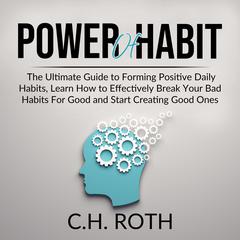 Power of Habit: The Ultimate Guide to Forming Positive Daily Habits, Learn How to Effectively Break Your Bad Habits For Good and Start Creating Good Ones Audiobook, by C.H. Roth