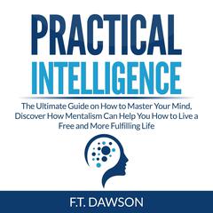 Practical Intelligence: The Ultimate Guide on How to Master Your Mind, Discover How Mentalism Can Help You How to Live a Free and More Fulfilling Life Audiobook, by F.T. Dawson