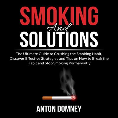 Smoking and Solutions: The Ultimate Guide to Crushing the Smoking Habit, Discover Effective Strategies and Tips on How to Break the Habit and Stop Smoking Permanently Audiobook, by Anton Domney