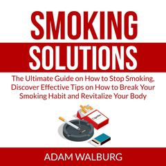 Smoking Solutions: The Ultimate Guide on How to Stop Smoking, Discover Effective Tips on How to Break Your Smoking Habit and Revitalize Your Body Audiobook, by Adam Walburg