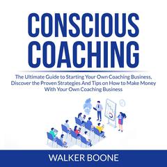 Conscious Coaching: The Ultimate Guide to Starting Your Own Coaching Business, Discover the Proven Strategies And Tips on How to Make Money With Your Own Coaching Business Audiobook, by Walker Boone
