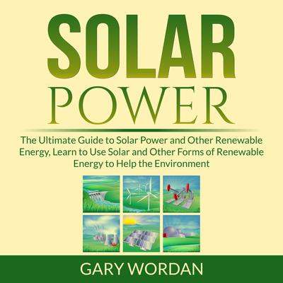 Solar Power: The Ultimate Guide to Solar Power and Other Renewable Energy, Learn to Use Solar and Other Forms of Renewable Energy to Help the Environment Audiobook, by Gary Wordan
