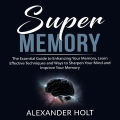 Super Memory: The Essential Guide to Enhancing Your Memory, Learn Effective Techniques and Ways to Sharpen Your Mind and Improve Your Memory Audiobook, by Alexander Holt