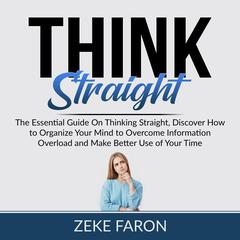 Think Straight: The Essential Guide On Thinking Straight, Discover How to Organize Your Mind to Overcome Information Overload and Make Better Use of Your Time Audiobook, by Zeke Faron