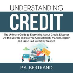 Understanding Credit: The Ultimate Guide to Everything About Credit, Discover All the Secrets on How You Can Establish, Manage, Repair and Erase Bad Credit By Yourself Audiobook, by P.A. Bertrand