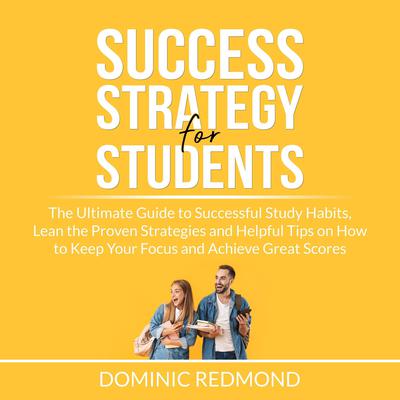 Success Strategy for Students: The Ultimate Guide to Successful Study Habits, Lean the Proven Strategies and Helpful Tips on How to Keep Your Focus and Achieve Great Scores Audiobook, by Dominic Redmond