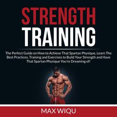 Strength Training: The Perfect Guide on How to Achieve That Spartan Physique, Learn The Best Practices, Training and Exercises to Build Your Strength and Have That Spartan Physique Youre Dreaming of Audiobook, by Max Wiqu