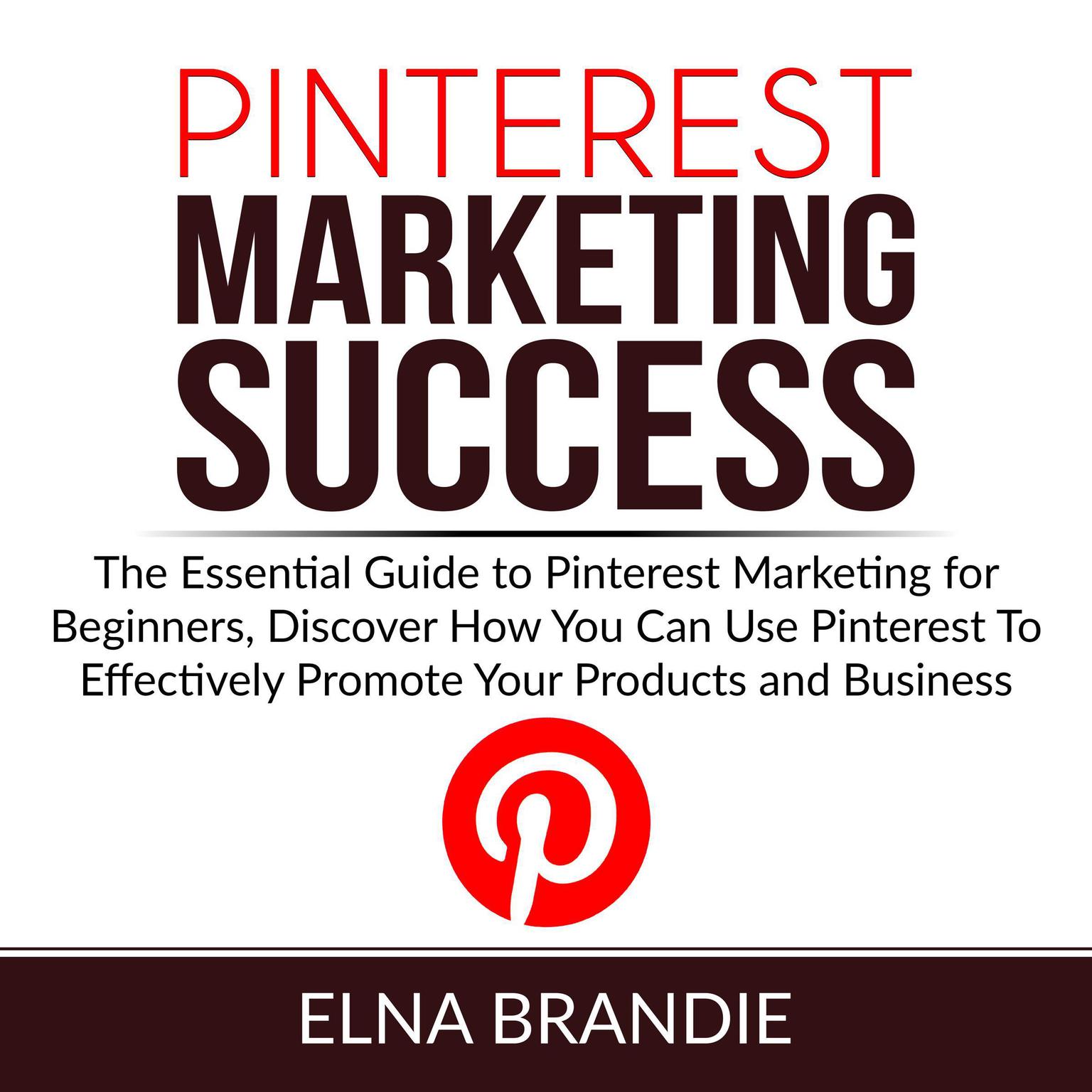 Pinterest Marketing Success: The Essential Guide to Pinterest Marketing for Beginners, Discover How You Can Use Pinterest To Effectively Promote Your Products and Business Audiobook