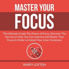 Master Your Focus: The Ultimate Guide The Power of Focus, Discover The Secrets on How You Can Improve and Master Your Focus In Order to Unlock Your Inner Greatness Audiobook, by Barry Lofton