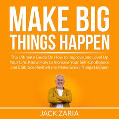 Make Big Things Happen: The Ultimate Guide On How to Improve and Level Up Your Life, Know How to Increase Your Self-Confidence and Embrace Positivity to Make Great Things Happen Audiobook, by Jack Zaria