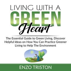 Living with a Green Heart: The Essential Guide to Green Living, Discover Helpful Ideas on How You Can Practice Greener Living to Help The Environment Audiobook, by Enzo Triston
