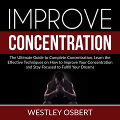 Improve Concentration: The Ultimate Guide to Complete Concentration, Learn the Effective Techniques on How to Improve Your Concentration and Stay Focused to Fulfill Your Dreams Audiobook, by Westley Osbert