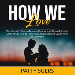 How We Love: The Ultimate Guide on Learning How to Love Unconditionally, Learn The Secrets To Removing Attachments and Loving With No Conditions Audiobook, by Patty Suers