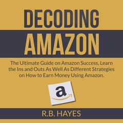 Decoding Amazon: The Ultimate Guide on Amazon Success, Learn the Ins and Outs As Well As Different Strategies on How to Earn Money Using Amazon Audiobook, by R.B. Hayes