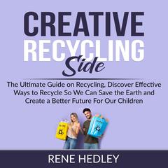 Creative Recycling Side: The Ultimate Guide on Recycling, Discover Effective Ways to Recycle So We Can Save the Earth and Create a Better Future For Our Children Audiobook, by Rene Hedley