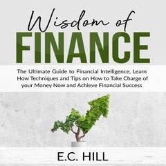 Wisdom of Finance: The Ultimate Guide to Financial Intelligence, Learn How Techniques and Tips on How to Take Charge of your Money Now and Achieve Financial Success Audiobook, by E.C. Hill