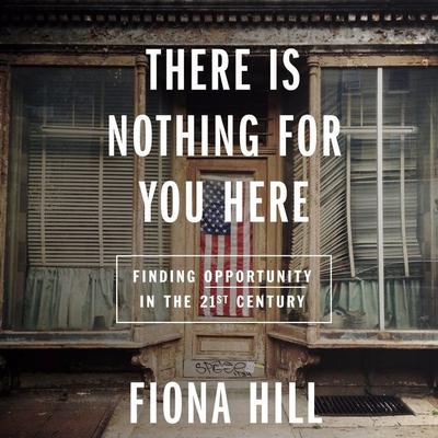 There Is Nothing For You Here: Finding Opportunity in the Twenty-First Century Audiobook, by Fiona Hill