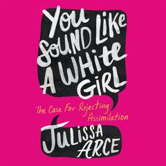 You Sound Like a White Girl: The Case for Rejecting Assimilation Audiobook, by Julissa Arce