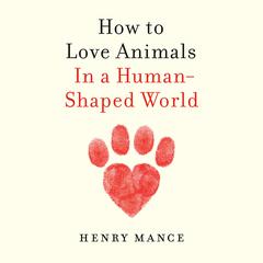 How to Love Animals: In a Human-Shaped World Audiobook, by Henry Mance