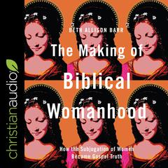 The Making of Biblical Womanhood: How the Subjugation of Women Became Gospel Truth Audiobook, by Beth Allison Barr